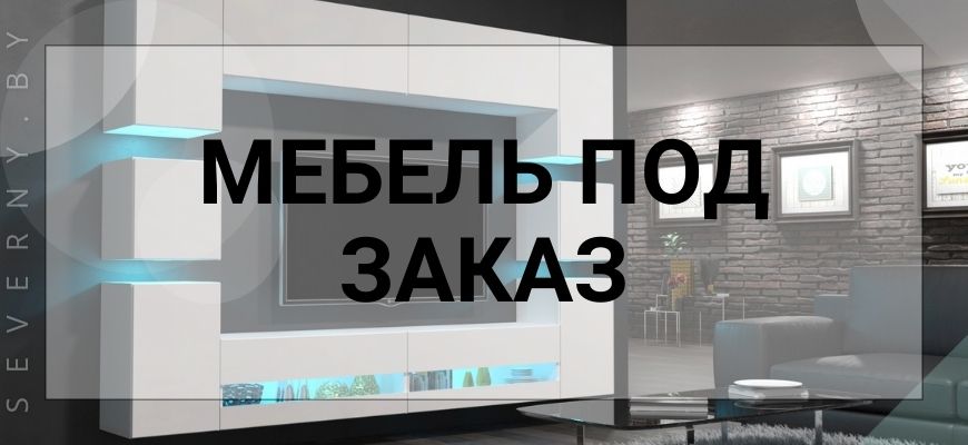 МЕБЕЛЬ ПОД ЗАКАЗ