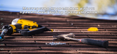 Мастерство кровельных работ: правильный выбор инструментов для профессионалов и начинающих